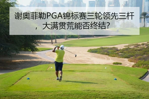 谢奥菲勒PGA锦标赛三轮领先三杆，大满贯荒能否终结？